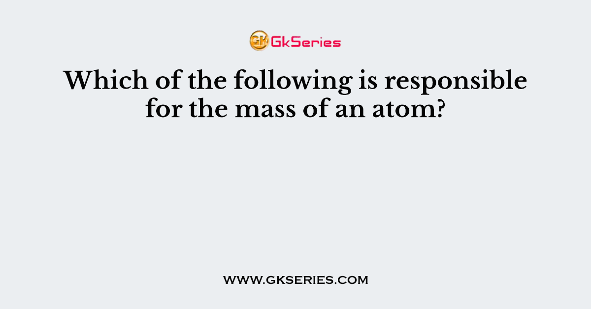 Which of the following is responsible for the mass of an atom?