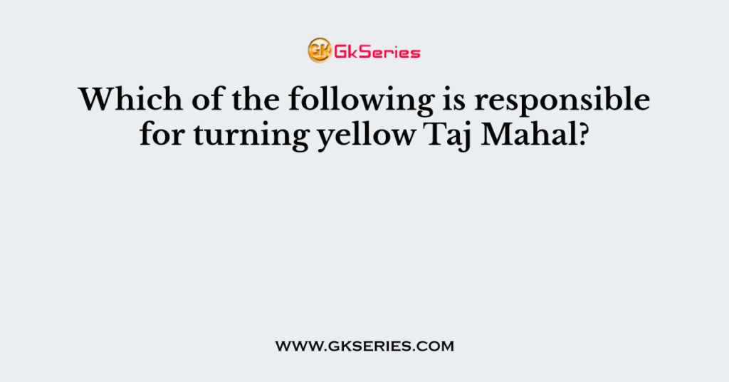 Which of the following is responsible for turning yellow Taj Mahal?