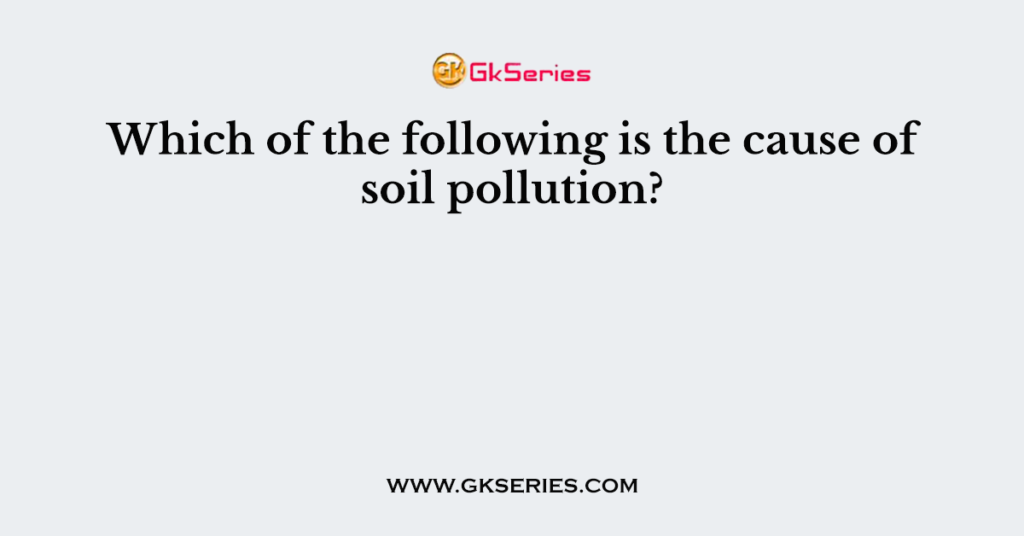 Which of the following is the cause of soil pollution?