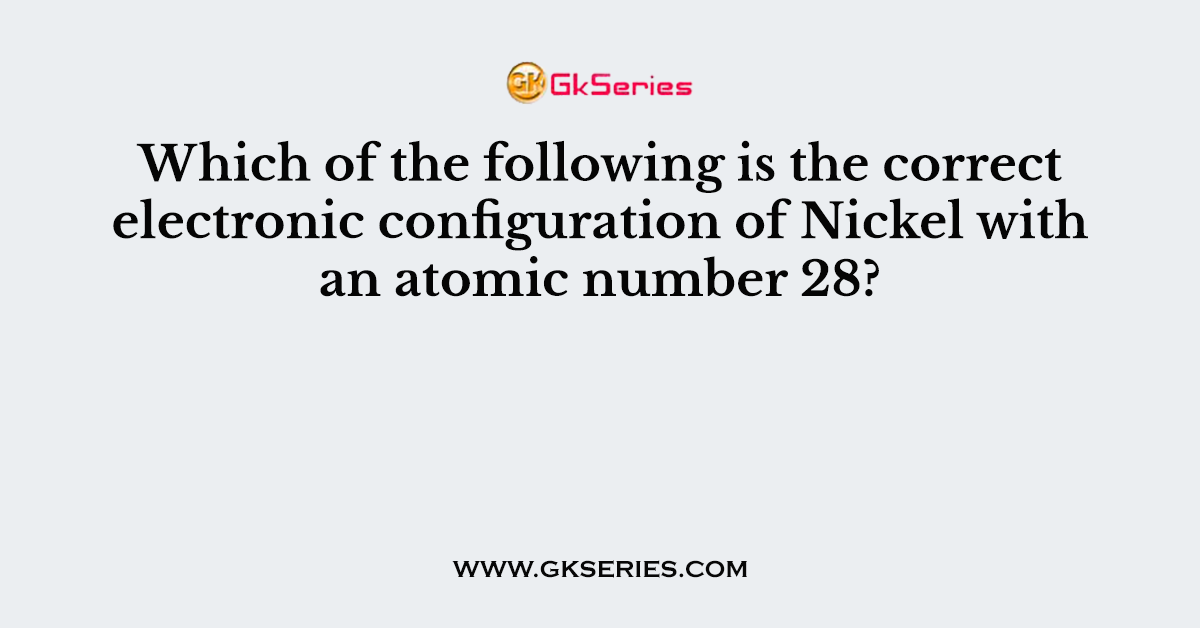 Which of the following is the correct electronic configuration of Nickel with an atomic number 28?