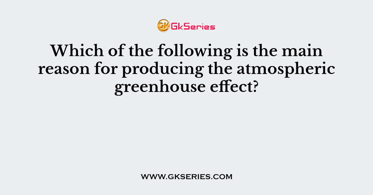 Which of the following is the main reason for producing the atmospheric greenhouse effect?