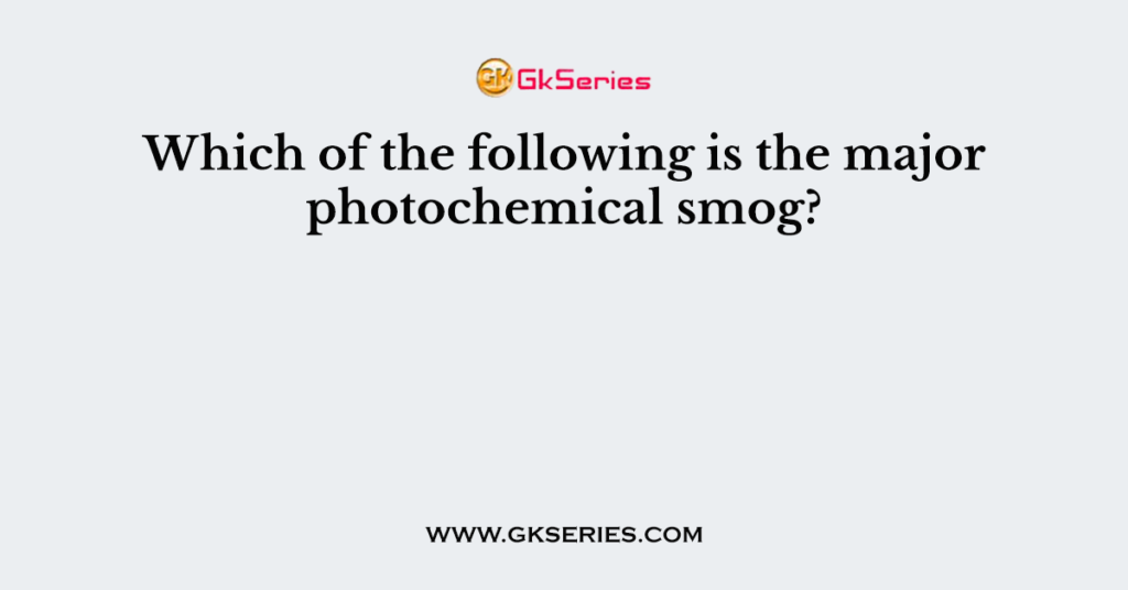 which-of-the-following-is-the-major-photochemical-smog