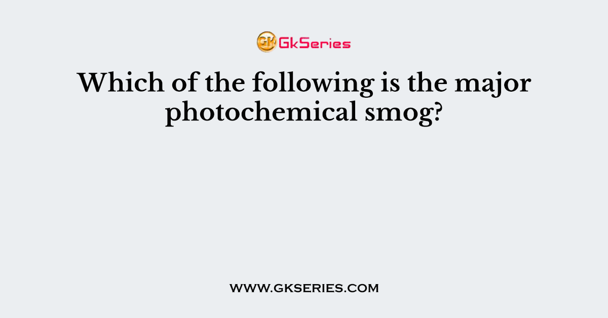 Which of the following is the major photochemical smog?