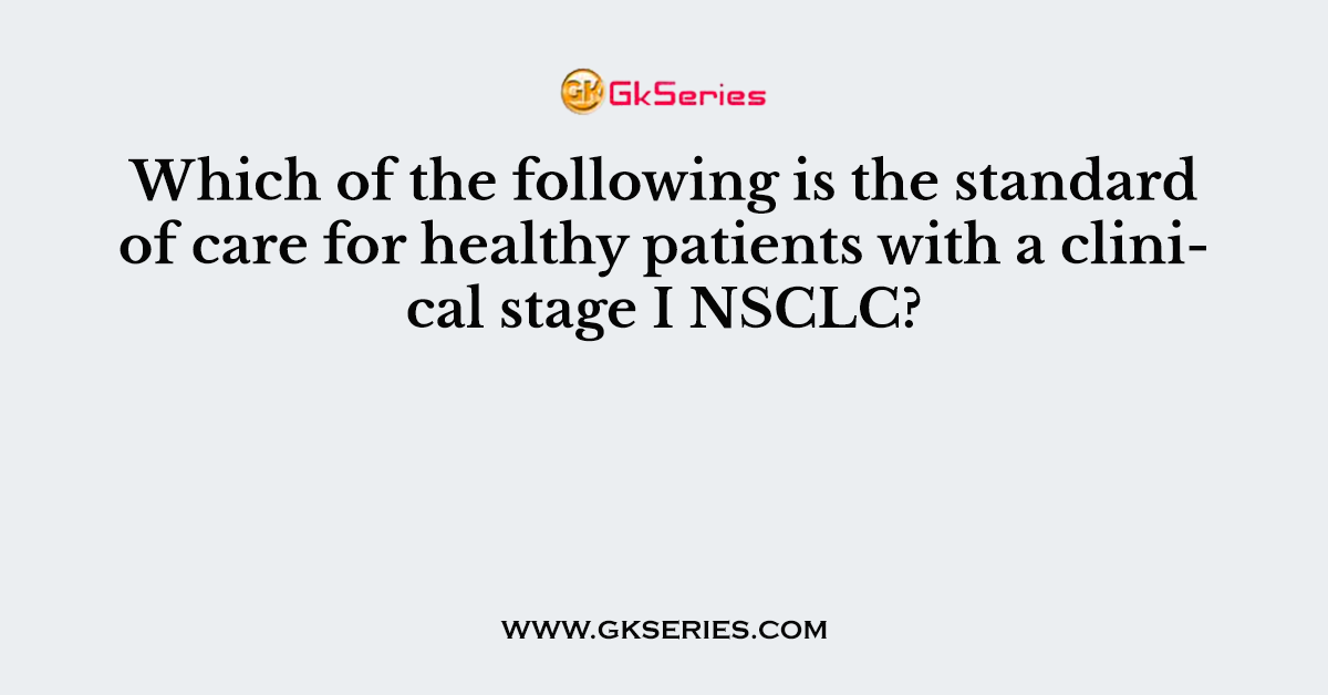 Which of the following is the standard of care for healthy patients with a clinical stage I NSCLC?