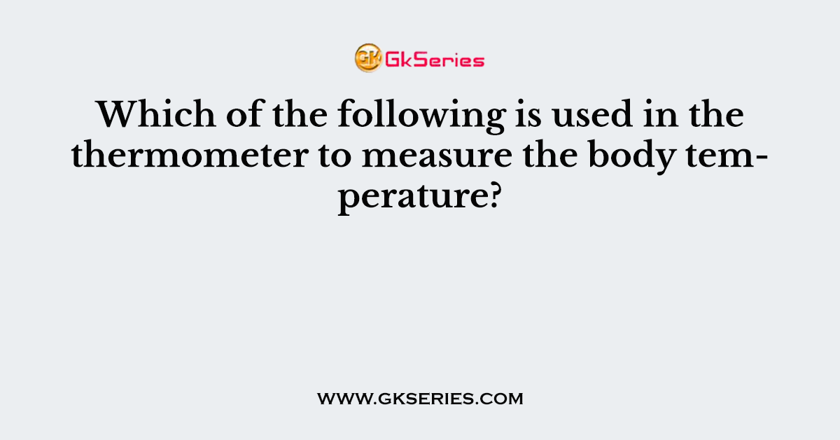 Which of the following is used in the thermometer to measure the body temperature?