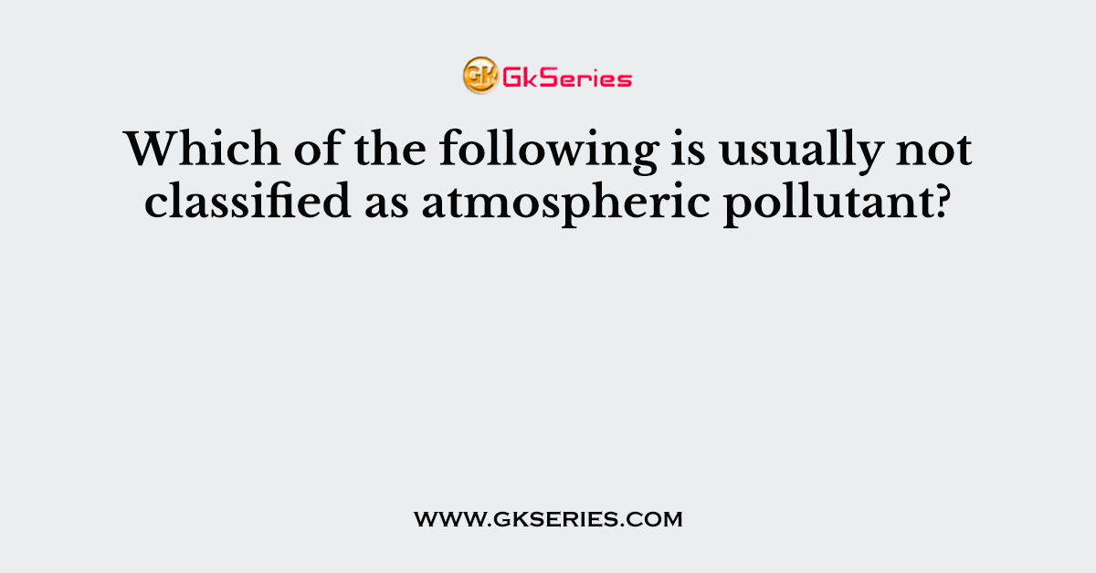 Which of the following is usually not classified as atmospheric pollutant?