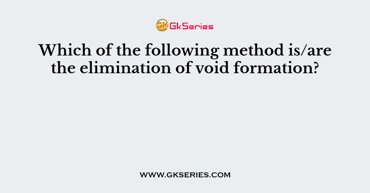 Which of the following method is/are the elimination of void formation?
