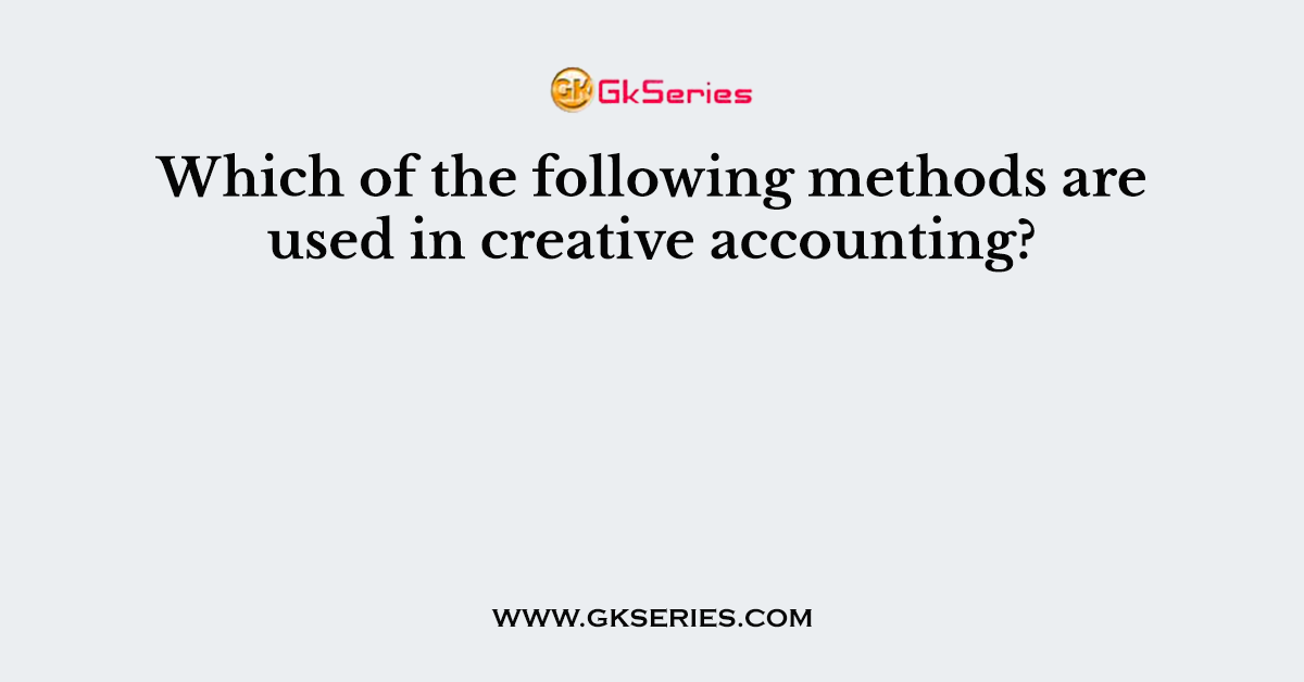 Which of the following methods are used in creative accounting?