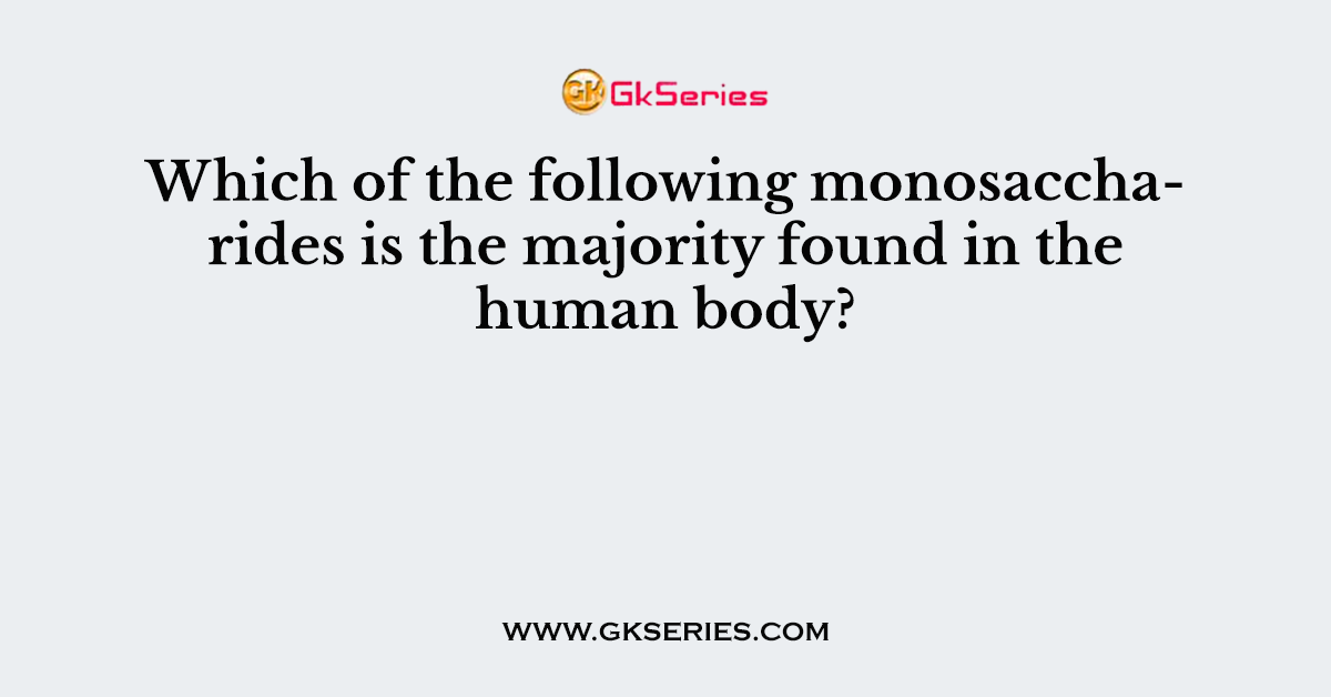 Which of the following monosaccharides is the majority found in the human body?