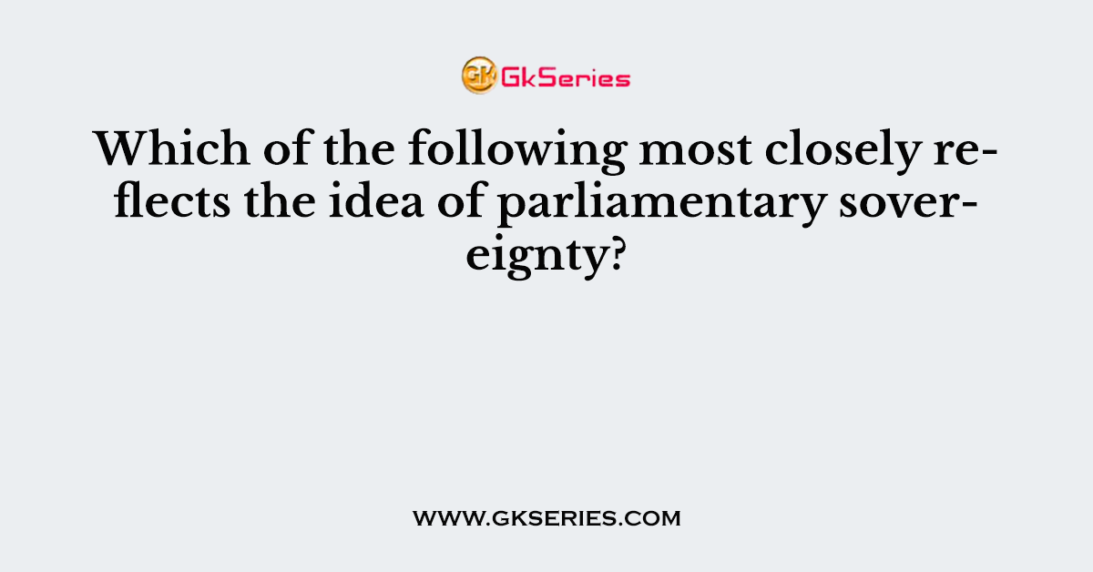 Which of the following most closely reflects the idea of parliamentary sovereignty?