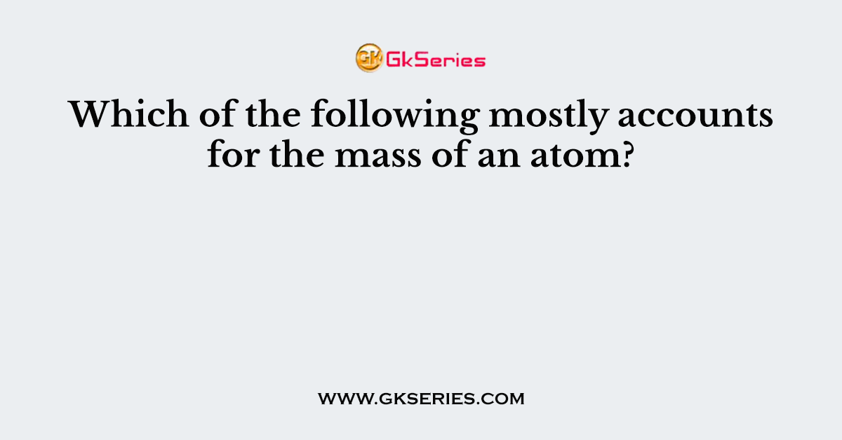 Which of the following mostly accounts for the mass of an atom?