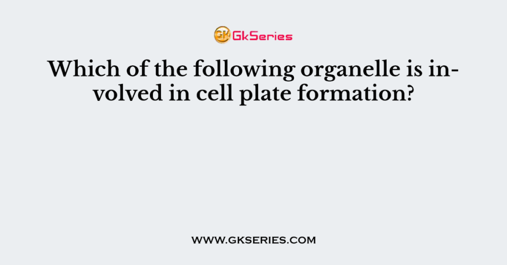 which-of-the-following-organelle-is-involved-in-cell-plate-formation