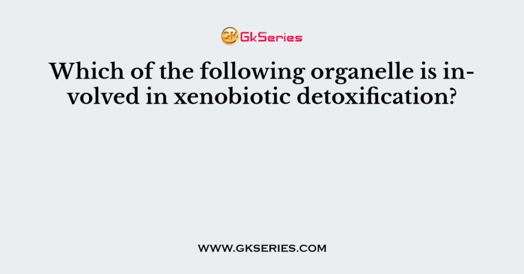 Which of the following organelle is involved in xenobiotic detoxification?