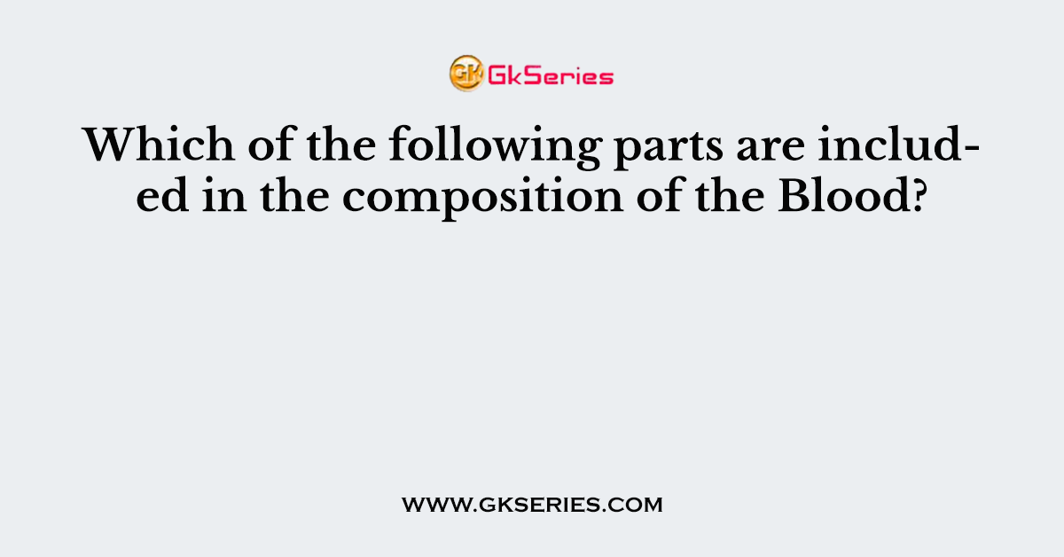 Which of the following parts are included in the composition of the Blood?