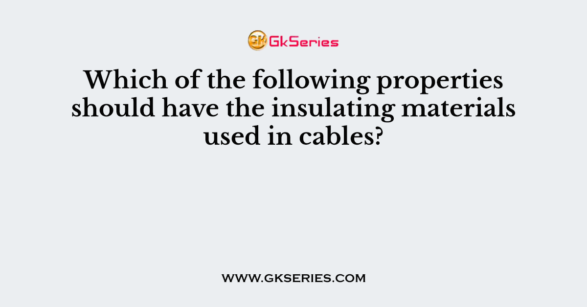 Which of the following properties should have the insulating materials used in cables?