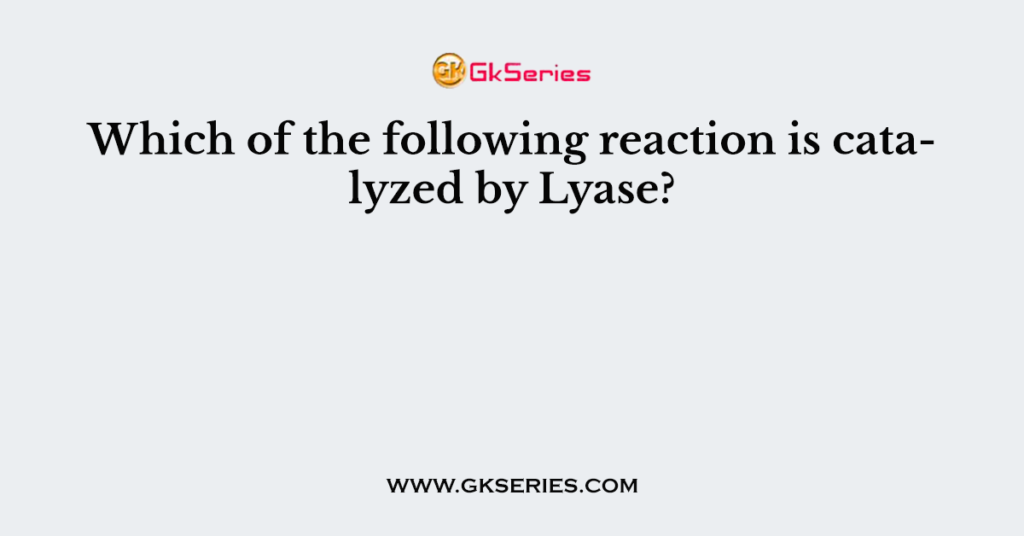 Which of the following reaction is catalyzed by Lyase?