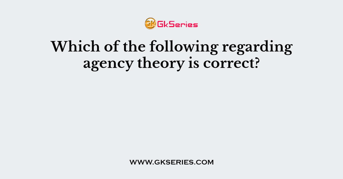 Which of the following regarding agency theory is correct?