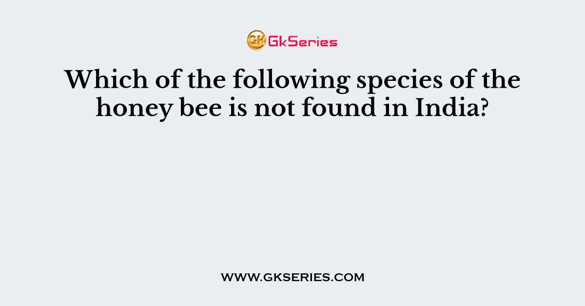 Which of the following species of the honey bee is not found in India?