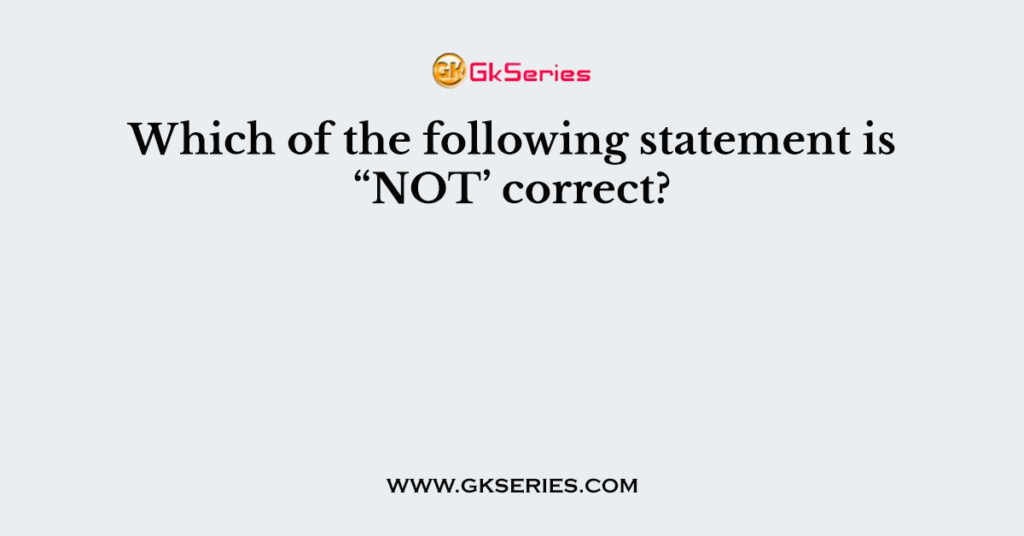 Which of the following statement is “NOT’ correct?