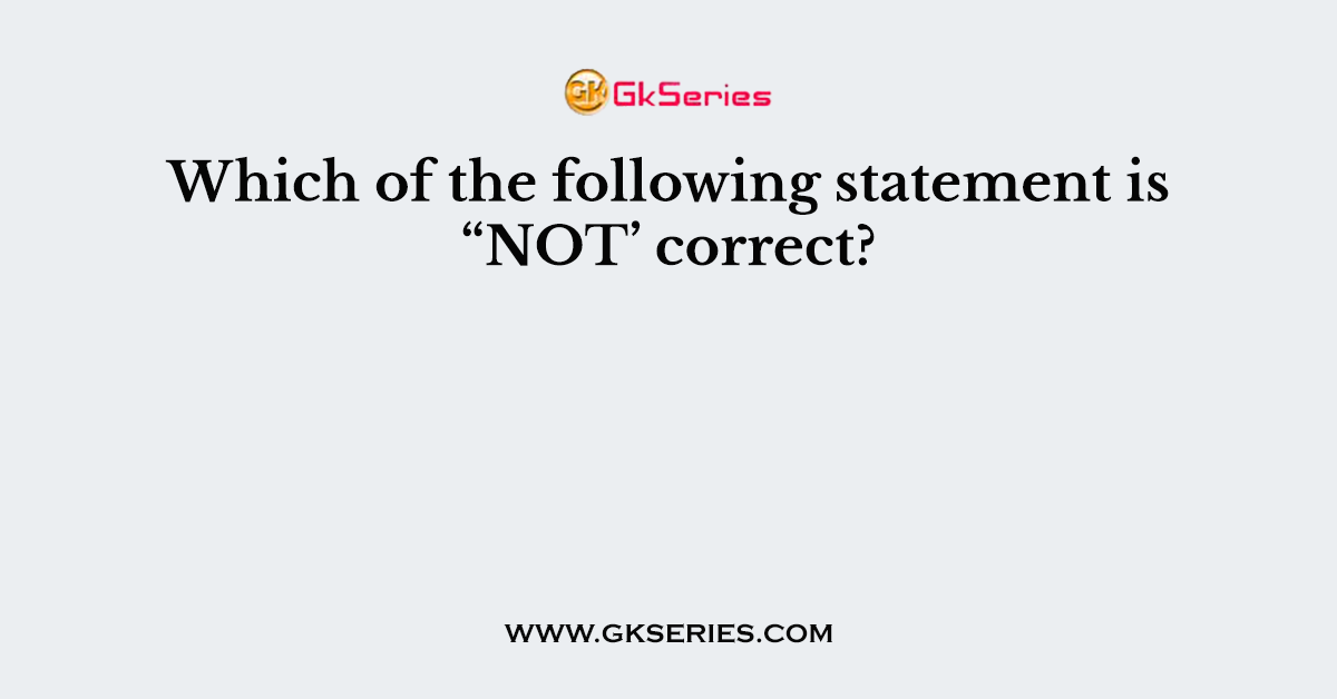 Which of the following statement is “NOT’ correct?