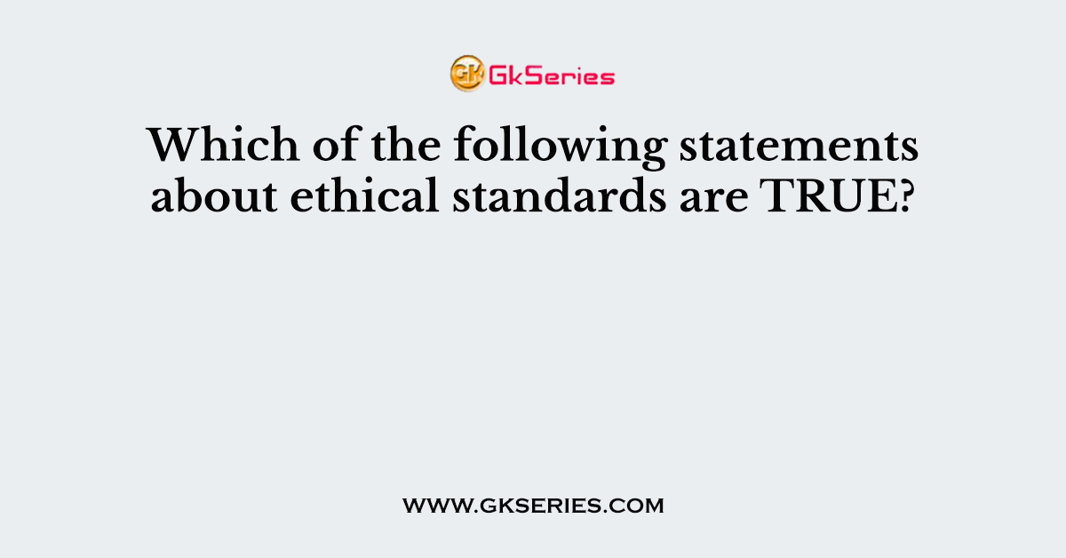 Which of the following statements about ethical standards are TRUE?
