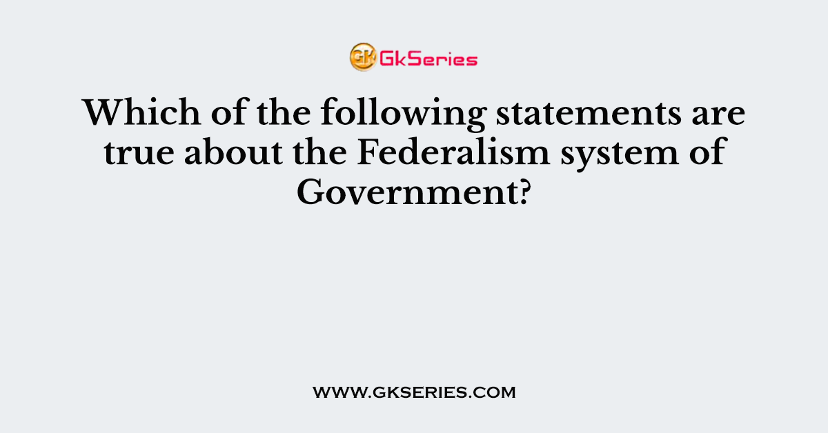 Which of the following statements are true about the Federalism system of Government?