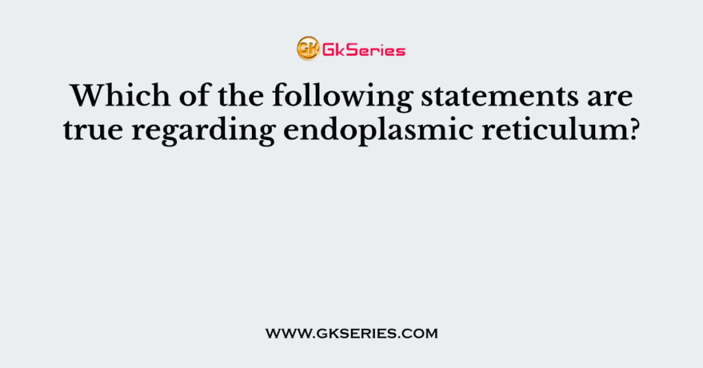 Which of the following statements are true regarding endoplasmic reticulum?