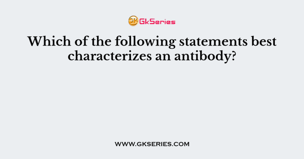 which-of-the-following-statements-best-characterizes-an-antibody