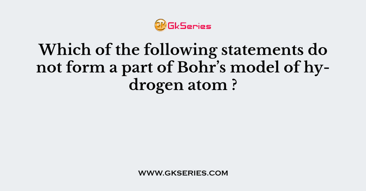 Which of the following statements do not form a part of Bohr’s model of hydrogen atom ?