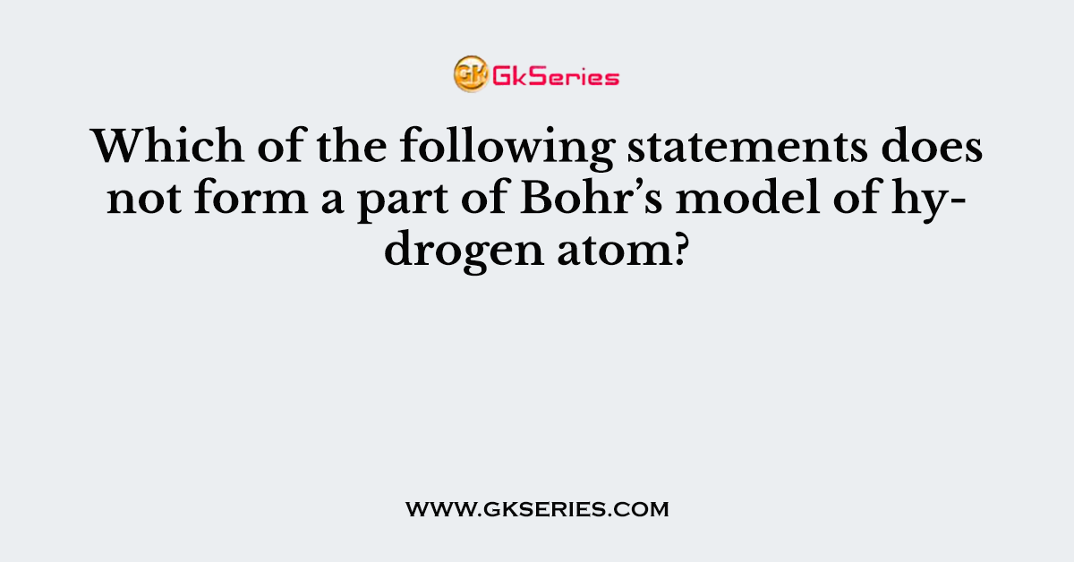 Which of the following statements does not form a part of Bohr’s model of hydrogen atom?