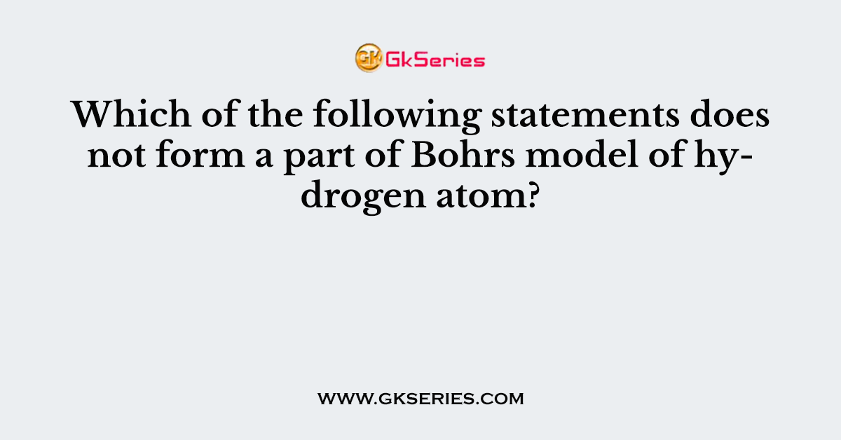 Which of the following statements does not form a part of Bohrs model of hydrogen atom?