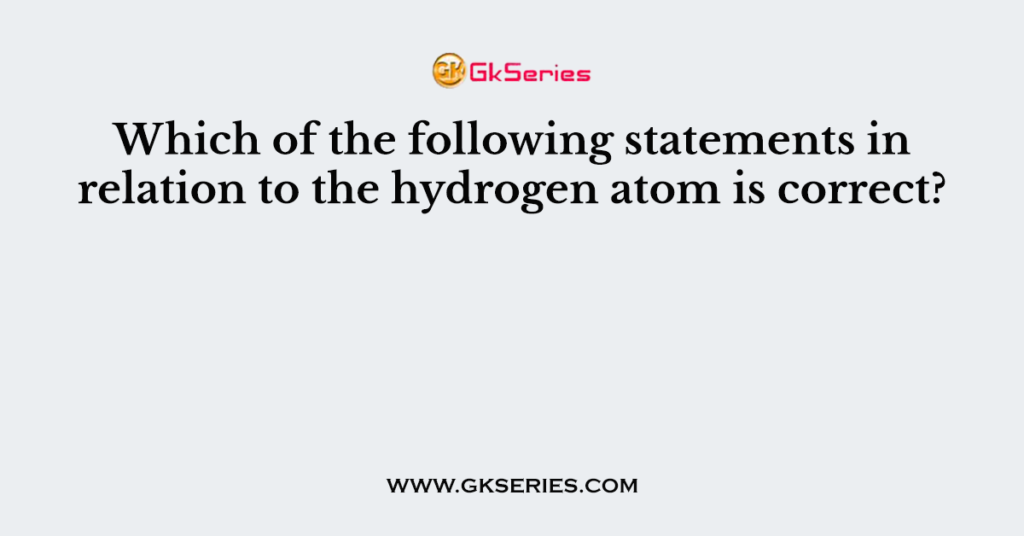 Which of the following statements in relation to the hydrogen atom is correct?