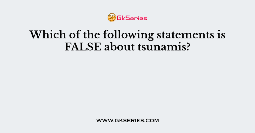 Which of the following statements is FALSE about tsunamis?