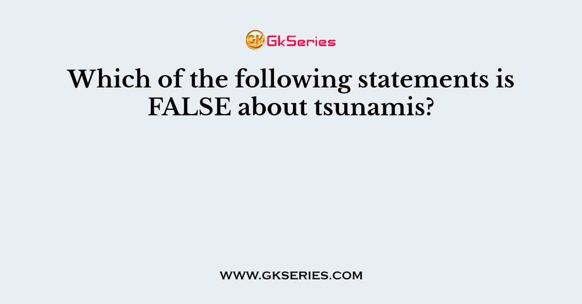 Which of the following statements is FALSE about tsunamis?
