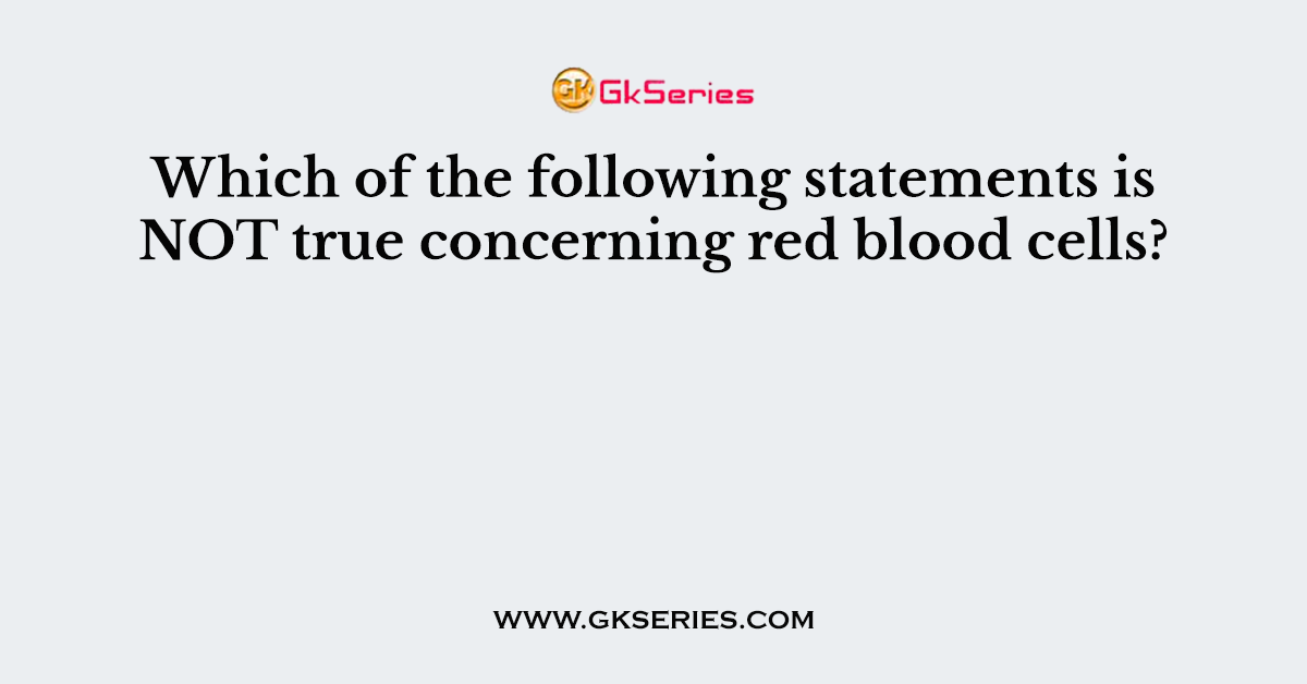 Which of the following statements is NOT true concerning red blood cells?