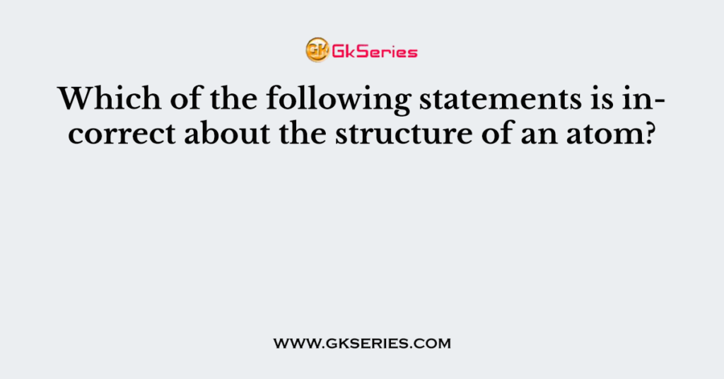 Which of the following statements is incorrect about the structure of an atom?