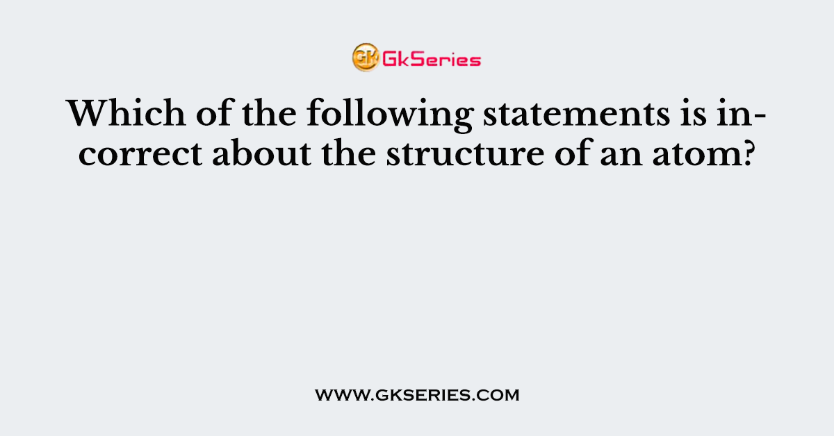 Which of the following statements is incorrect about the structure of an atom?