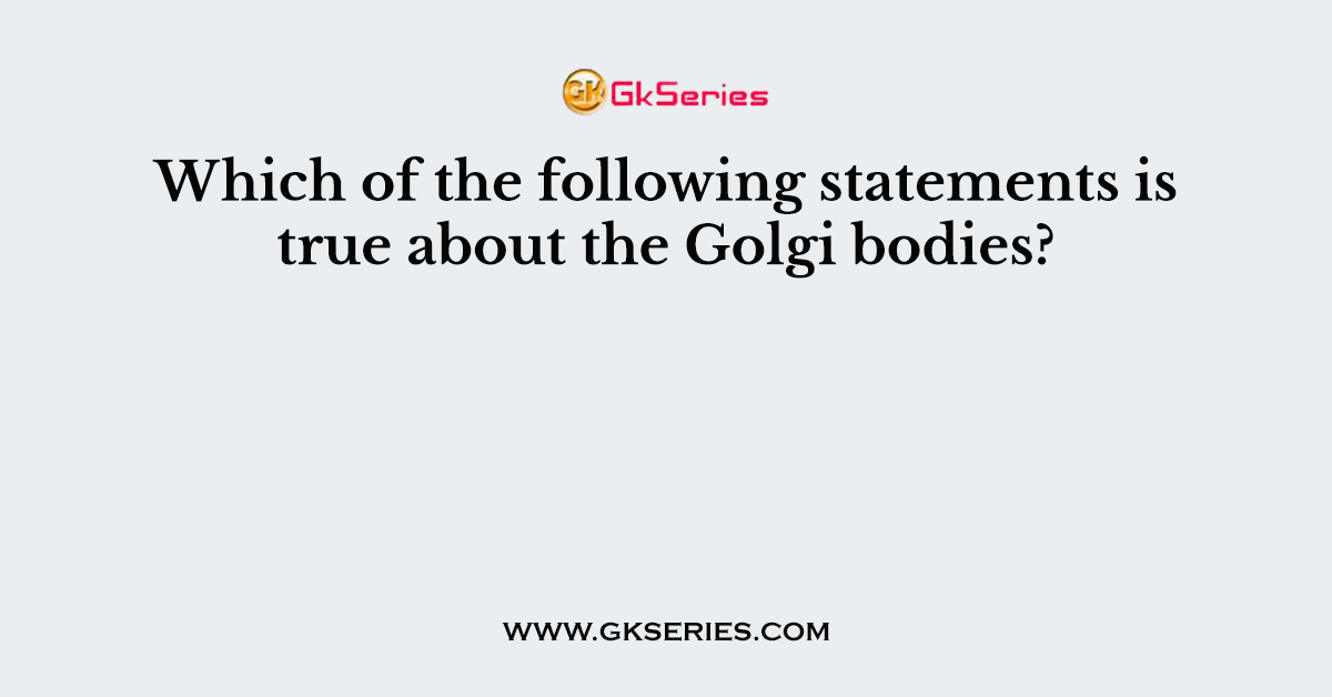 Which of the following statements is true about the Golgi bodies?