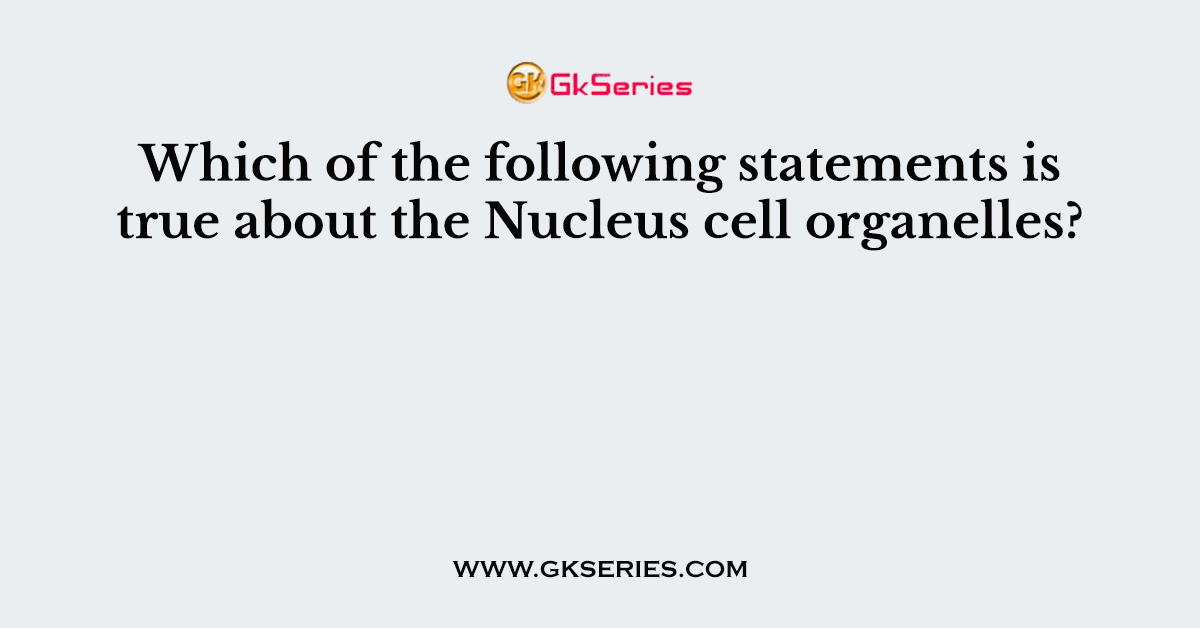 Which of the following statements is true about the Nucleus cell organelles?