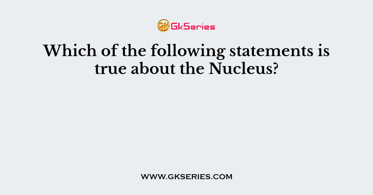 Which of the following statements is true about the Nucleus?