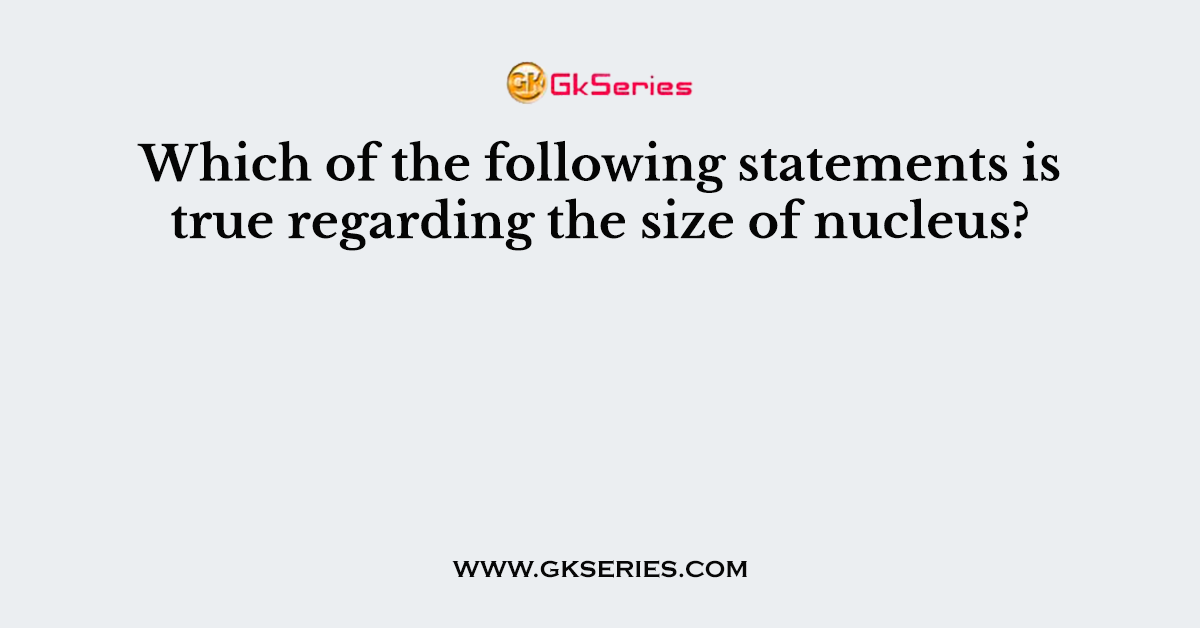 Which of the following statements is true regarding the size of nucleus?