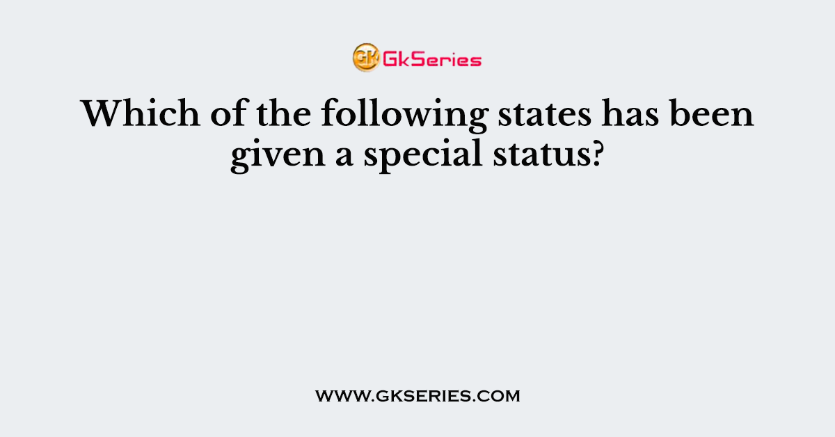 Which of the following states has been given a special status?