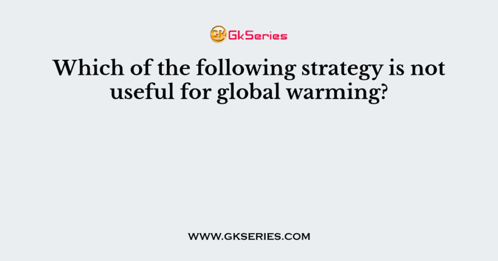 Which of the following strategy is not useful for global warming?