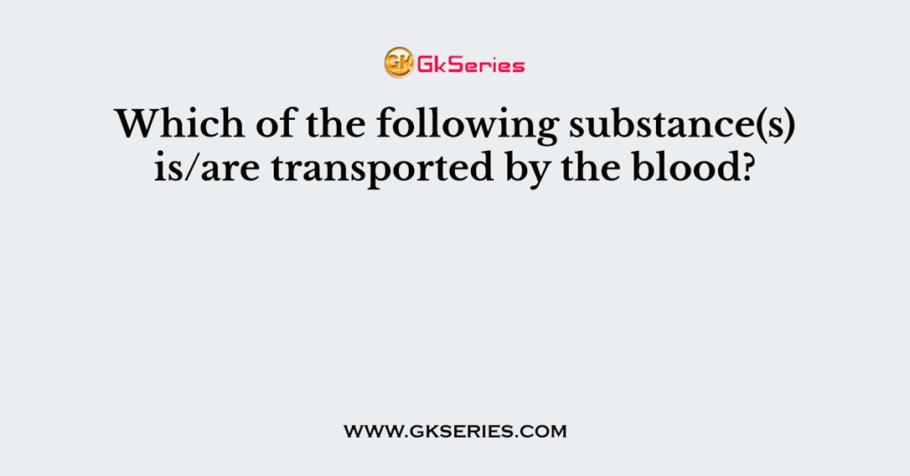 which-of-the-following-substance-s-is-are-transported-by-the-blood