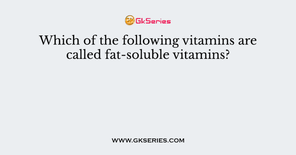 Which of the following vitamins are called fat-soluble vitamins?