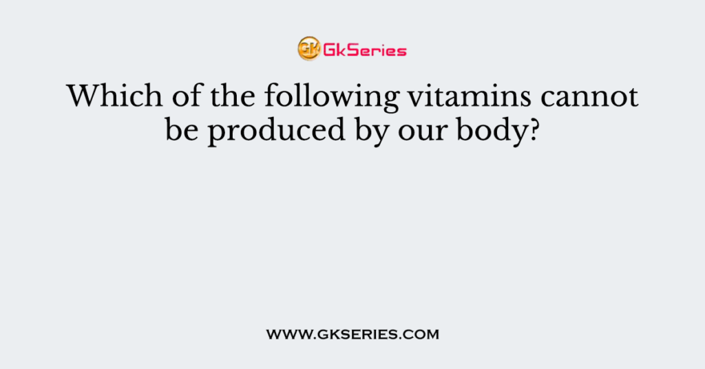 Which of the following vitamins cannot be produced by our body?