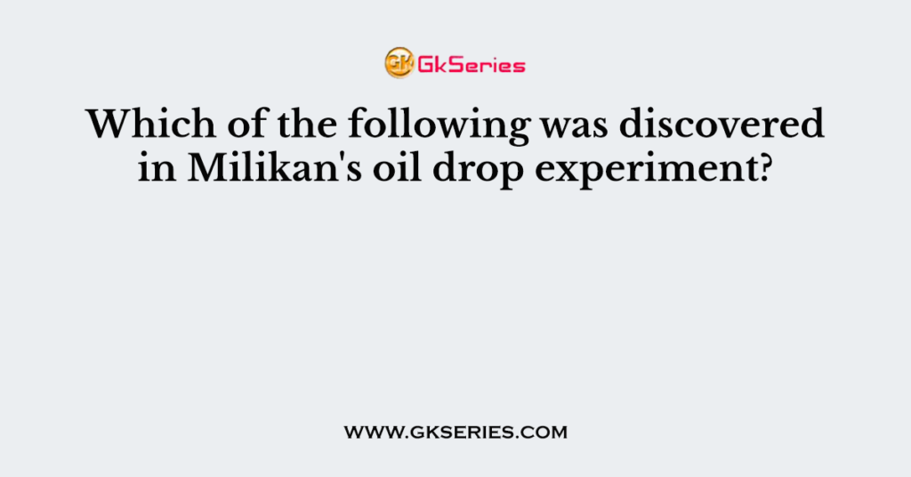 Which of the following was discovered in Milikan's oil drop experiment?