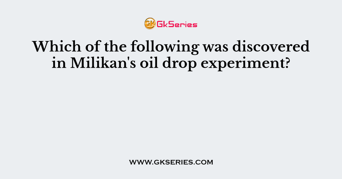 Which of the following was discovered in Milikan's oil drop experiment?