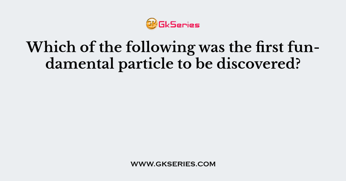 Which of the following was the first fundamental particle to be discovered?