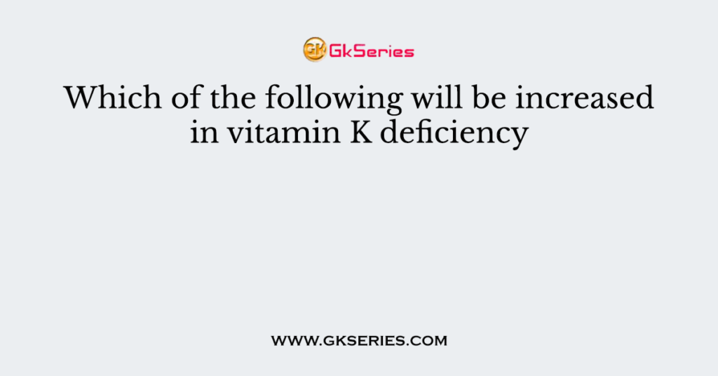 which-of-the-following-will-be-increased-in-vitamin-k-deficiency